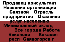 Продавец-консультант › Название организации ­ Связной › Отрасль предприятия ­ Оказание услуг населению › Минимальный оклад ­ 35 500 - Все города Работа » Вакансии   . Хакасия респ.,Саяногорск г.